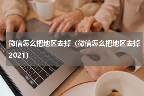 微信怎么把地区去掉（微信怎么把地区去掉2021）