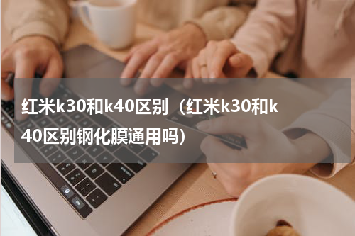 红米k30和k40区别（红米k30和k40区别钢化膜通用吗）