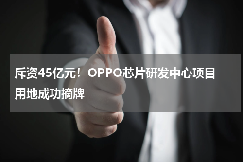 斥资45亿元！OPPO芯片研发中心项目用地成功摘牌