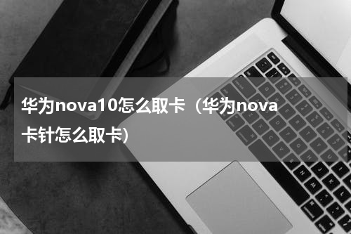 华为nova10怎么取卡（华为nova卡针怎么取卡）