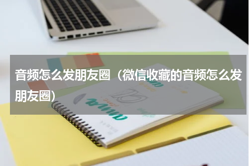音频怎么发朋友圈（微信收藏的音频怎么发朋友圈）