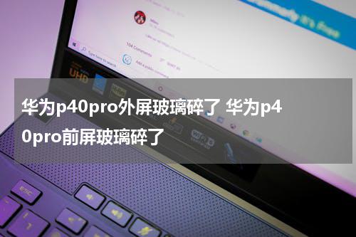 华为p40pro外屏玻璃碎了 华为p40pro前屏玻璃碎了