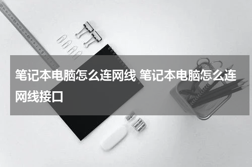 笔记本电脑怎么连网线 笔记本电脑怎么连网线接口