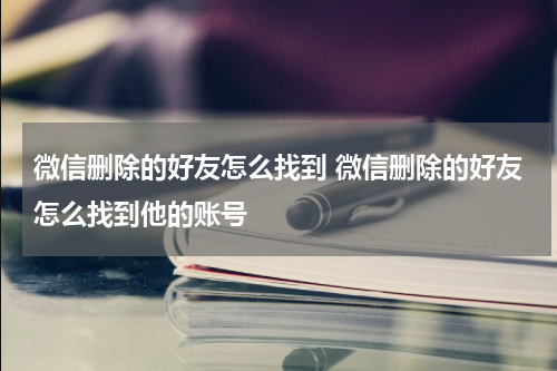 微信删除的好友怎么找到 微信删除的好友怎么找到他的账号
