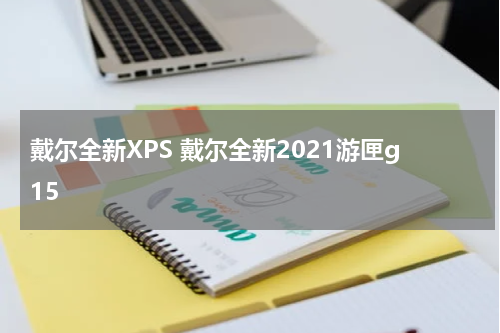 戴尔全新XPS 戴尔全新2021游匣g15