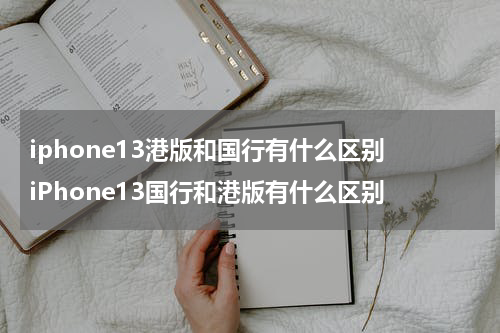 iphone13港版和国行有什么区别 iPhone13国行和港版有什么区别