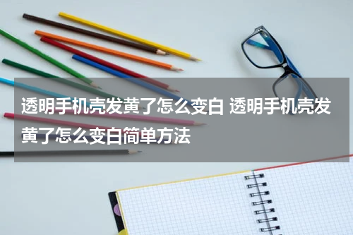 透明手机壳发黄了怎么变白 透明手机壳发黄了怎么变白简单方法