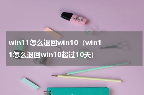 win11怎么退回win10（win11怎么退回win10超过10天）