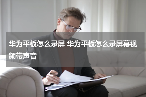 华为平板怎么录屏 华为平板怎么录屏幕视频带声音