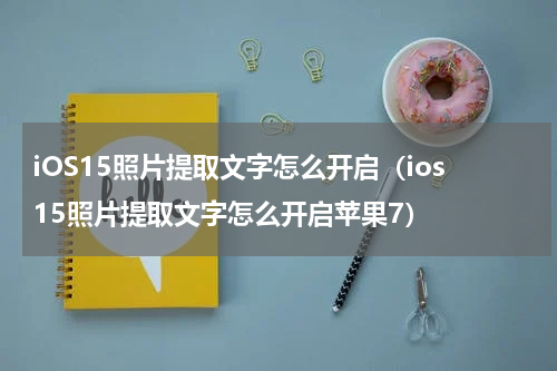 iOS15照片提取文字怎么开启（ios15照片提取文字怎么开启苹果7）