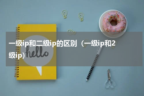 一级ip和二级ip的区别（一级ip和2级ip）
