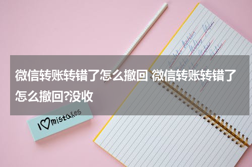 微信转账转错了怎么撤回 微信转账转错了怎么撤回?没收