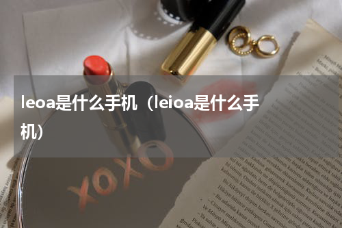 leoa是什么手机（leioa是什么手机）