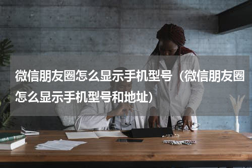 微信朋友圈怎么显示手机型号（微信朋友圈怎么显示手机型号和地址）