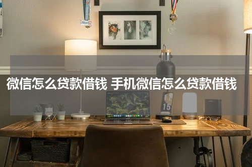 微信怎么贷款借钱 手机微信怎么贷款借钱