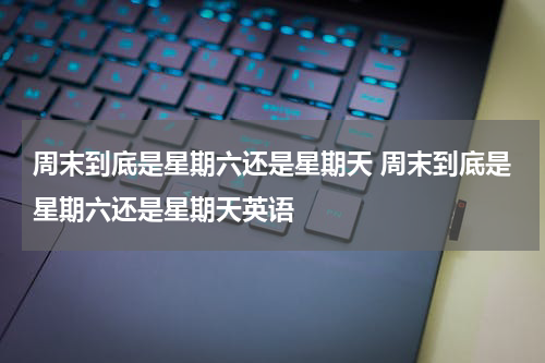 周末到底是星期六还是星期天 周末到底是星期六还是星期天英语