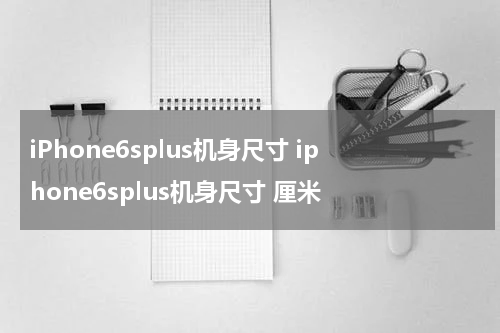 iPhone6splus机身尺寸 iphone6splus机身尺寸 厘米