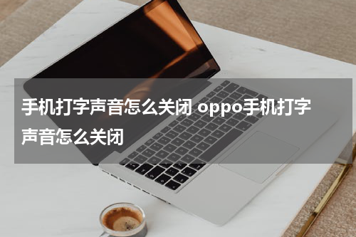 手机打字声音怎么关闭 oppo手机打字声音怎么关闭