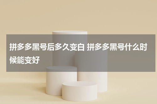拼多多黑号后多久变白 拼多多黑号什么时候能变好