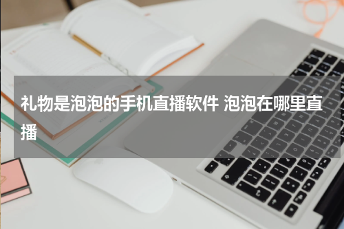 礼物是泡泡的手机直播软件 泡泡在哪里直播