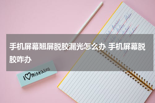 手机屏幕翘屏脱胶漏光怎么办 手机屏幕脱胶咋办