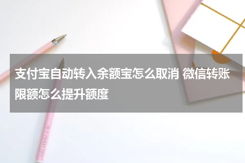 支付宝自动转入余额宝怎么取消 微信转账限额怎么提升额度