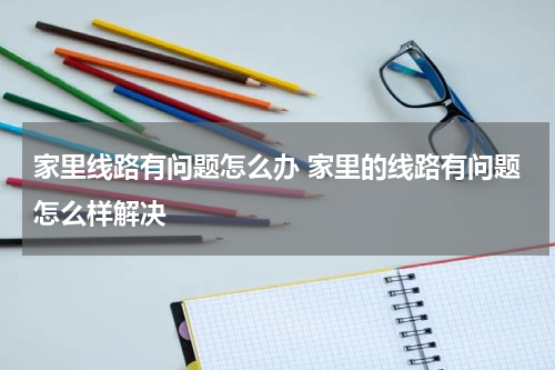 家里线路有问题怎么办 家里的线路有问题怎么样解决