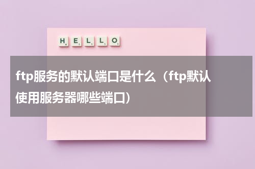 ftp服务的默认端口是什么（ftp默认使用服务器哪些端口）