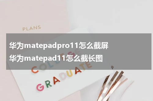 华为matepadpro11怎么截屏 华为matepad11怎么截长图
