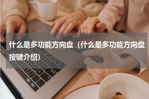 什么是多功能方向盘（什么是多功能方向盘按键介绍）