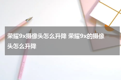 荣耀9x摄像头怎么升降 荣耀9x的摄像头怎么升降