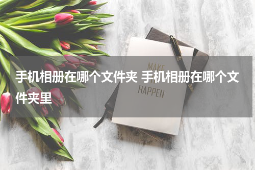 手机相册在哪个文件夹 手机相册在哪个文件夹里