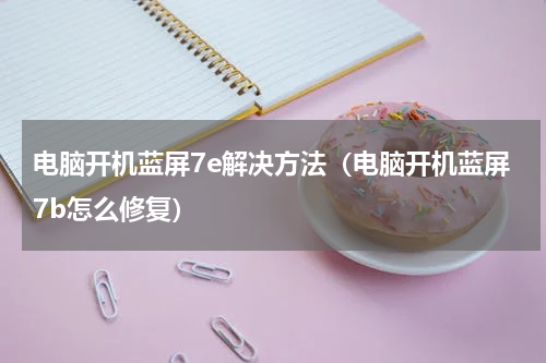 电脑开机蓝屏7e解决方法（电脑开机蓝屏7b怎么修复）