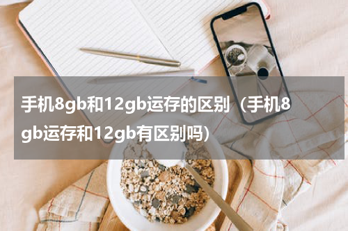 手机8gb和12gb运存的区别（手机8gb运存和12gb有区别吗）