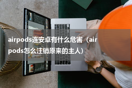 airpods连安卓有什么危害（airpods怎么注销原来的主人）