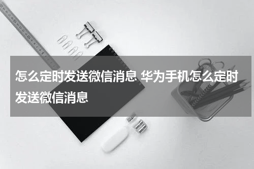 怎么定时发送微信消息 华为手机怎么定时发送微信消息