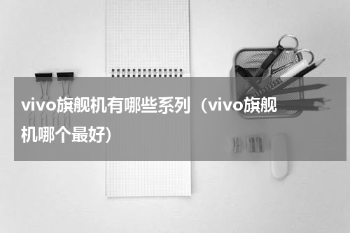 vivo旗舰机有哪些系列（vivo旗舰机哪个最好）