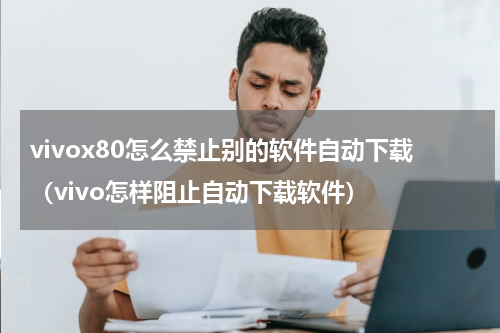 vivox80怎么禁止别的软件自动下载（vivo怎样阻止自动下载软件）