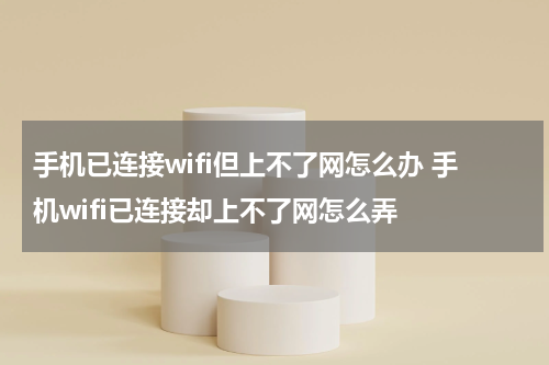 手机已连接wifi但上不了网怎么办 手机wifi已连接却上不了网怎么弄