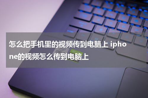 怎么把手机里的视频传到电脑上 iphone的视频怎么传到电脑上
