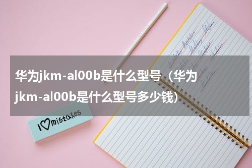 华为jkm-al00b是什么型号（华为jkm-al00b是什么型号多少钱）