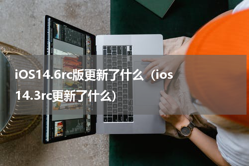 iOS14.6rc版更新了什么（ios14.3rc更新了什么）