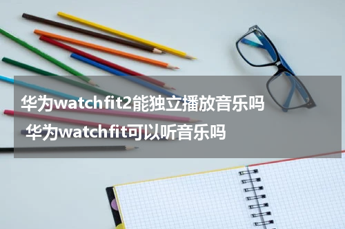 华为watchfit2能独立播放音乐吗 华为watchfit可以听音乐吗