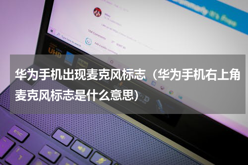 华为手机出现麦克风标志（华为手机右上角麦克风标志是什么意思）