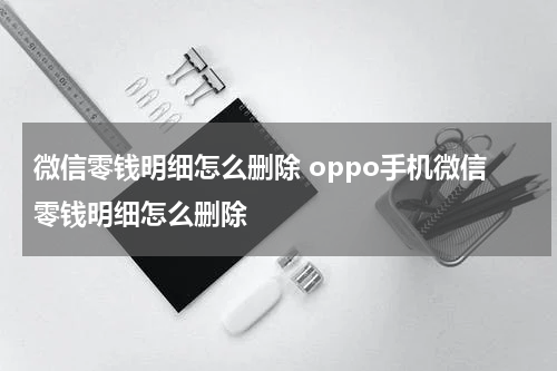微信零钱明细怎么删除 oppo手机微信零钱明细怎么删除