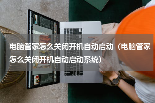 电脑管家怎么关闭开机自动启动（电脑管家怎么关闭开机自动启动系统）