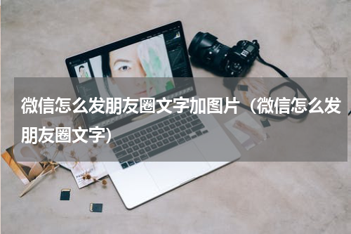 微信怎么发朋友圈文字加图片（微信怎么发朋友圈文字）