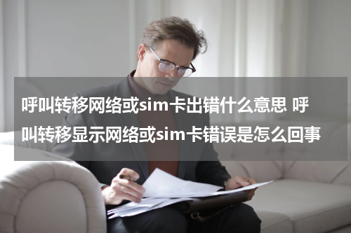 呼叫转移网络或sim卡出错什么意思 呼叫转移显示网络或sim卡错误是怎么回事
