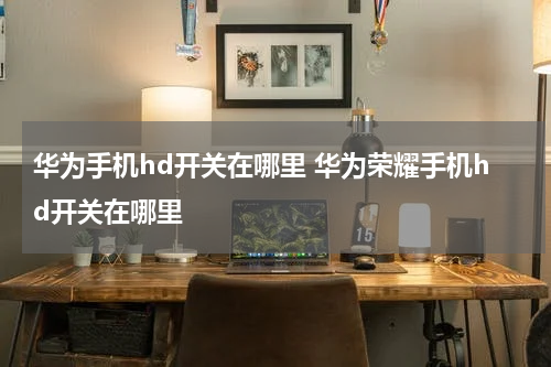 华为手机hd开关在哪里 华为荣耀手机hd开关在哪里