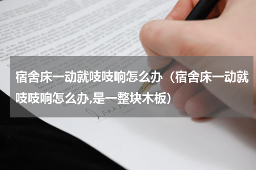 宿舍床一动就吱吱响怎么办（宿舍床一动就吱吱响怎么办,是一整块木板）
